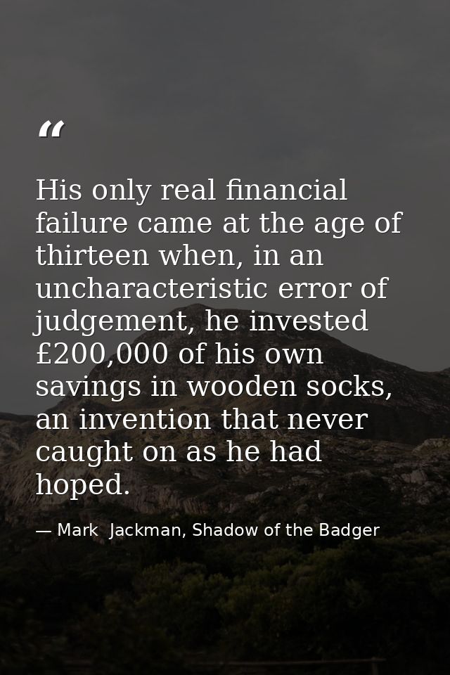 His only real financial failure came at the age of thirteen when, in an uncharacteristic error of judgement, he invested — Mark  Jackman, Shadow of the Badger
