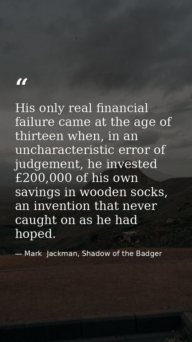 His only real financial failure came at the age of thirteen when, in an uncharacteristic error of judgement, he invested — Mark  Jackman, Shadow of the Badger