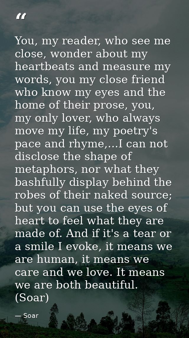 You, my reader, who see me close, wonder about my heartbeats and measure my words, you my close friend who know my eyes  — Soar
