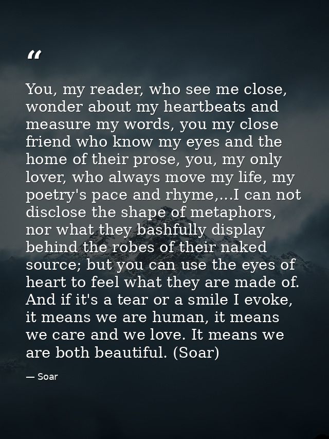 You, my reader, who see me close, wonder about my heartbeats and measure my words, you my close friend who know my eyes  — Soar