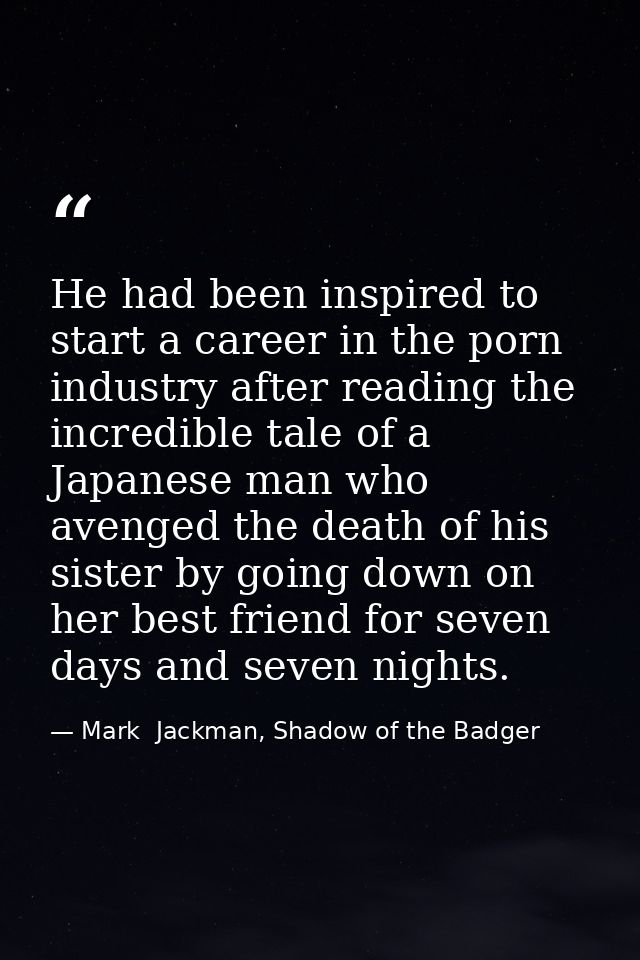 He had been inspired to start a career in the porn industry after reading the incredible tale of a Japanese man who aven — Mark  Jackman, Shadow of the Badger