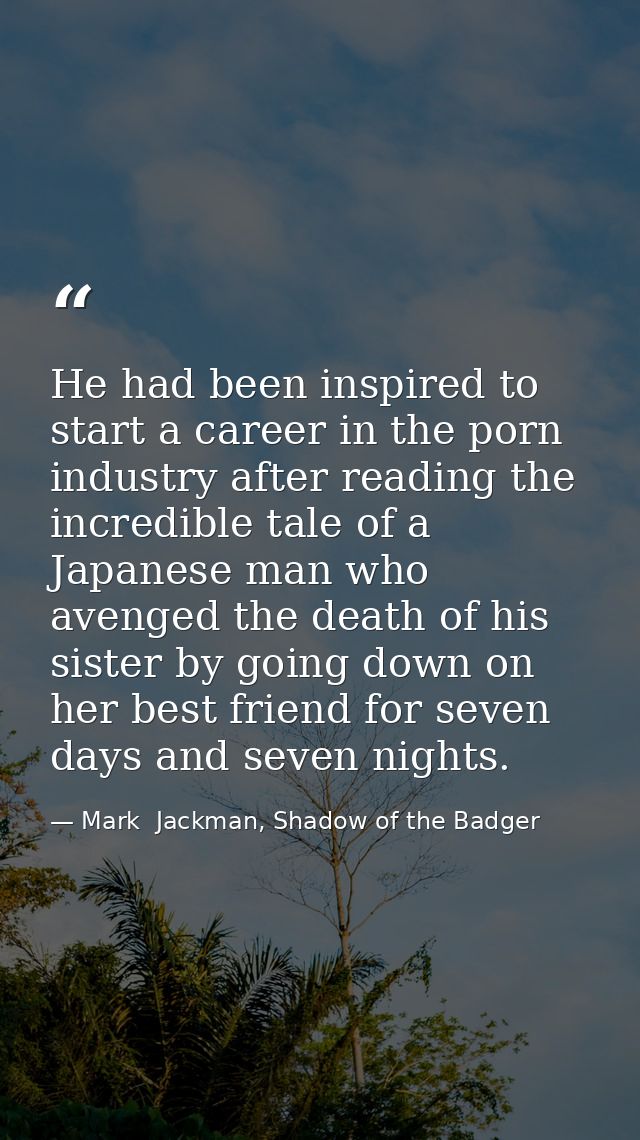He had been inspired to start a career in the porn industry after reading the incredible tale of a Japanese man who aven — Mark  Jackman, Shadow of the Badger