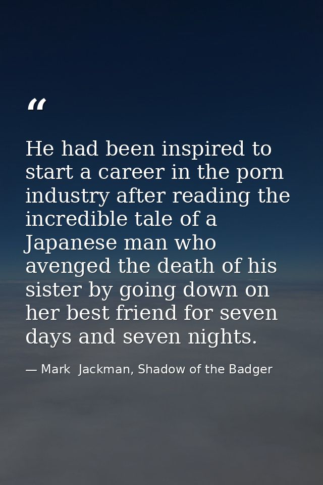 He had been inspired to start a career in the porn industry after reading the incredible tale of a Japanese man who aven — Mark  Jackman, Shadow of the Badger