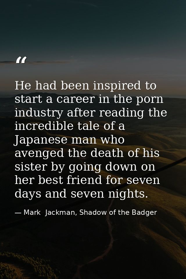 He had been inspired to start a career in the porn industry after reading the incredible tale of a Japanese man who aven — Mark  Jackman, Shadow of the Badger