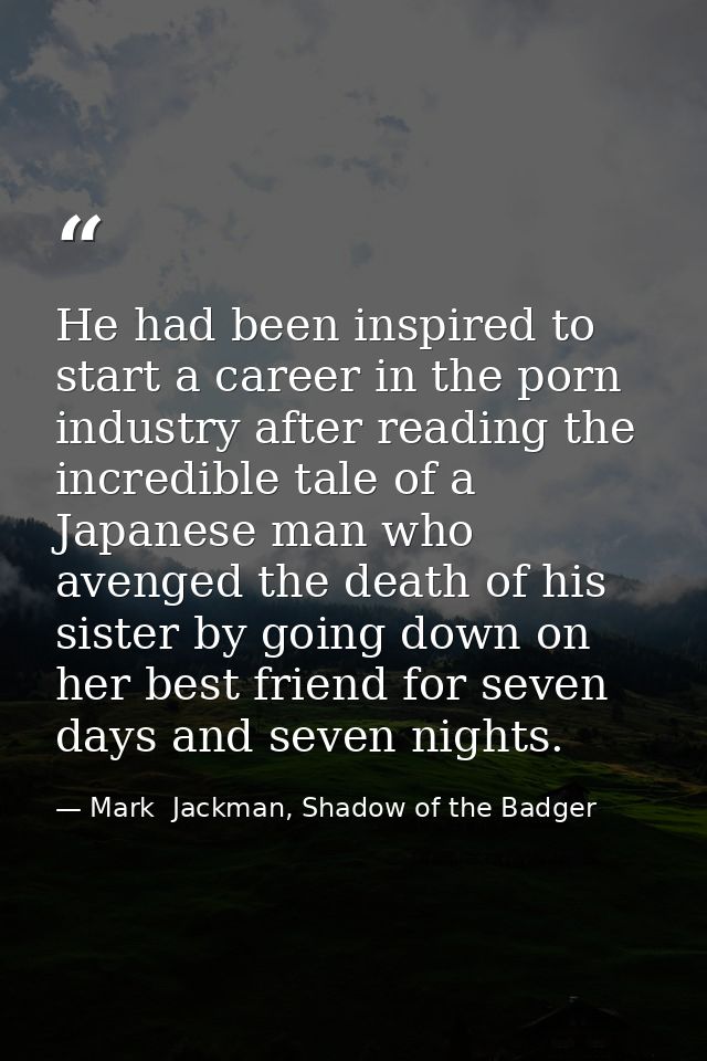 He had been inspired to start a career in the porn industry after reading the incredible tale of a Japanese man who aven — Mark  Jackman, Shadow of the Badger