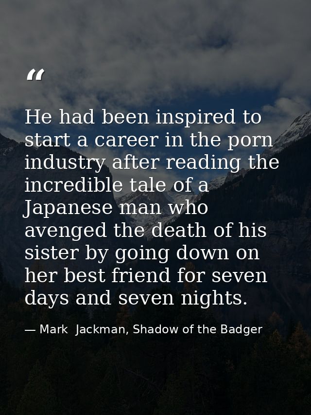 He had been inspired to start a career in the porn industry after reading the incredible tale of a Japanese man who aven — Mark  Jackman, Shadow of the Badger