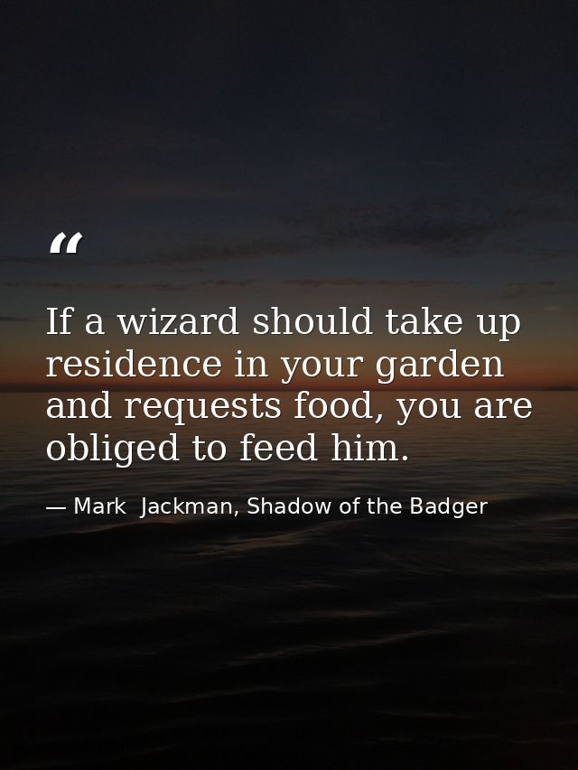 If a wizard should take up residence in your garden and requests food, you are obliged to feed him. — Mark  Jackman, Shadow of the Badger