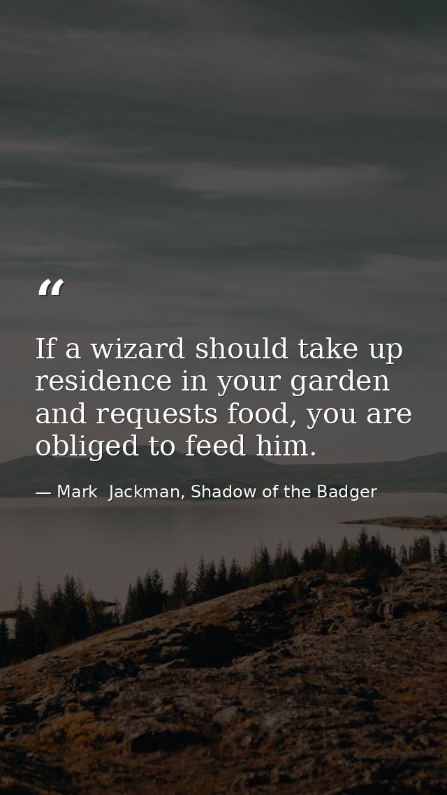 If a wizard should take up residence in your garden and requests food, you are obliged to feed him. — Mark  Jackman, Shadow of the Badger