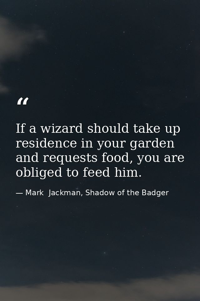 If a wizard should take up residence in your garden and requests food, you are obliged to feed him. — Mark  Jackman, Shadow of the Badger