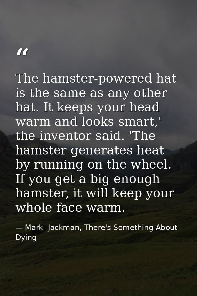 The hamster-powered hat is the same as any other hat. It keeps your head warm and looks smart,' the inventor said. 'The  — Mark  Jackman, There's Something About Dying