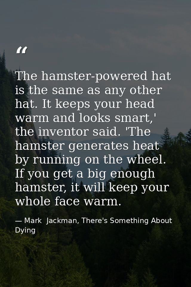 The hamster-powered hat is the same as any other hat. It keeps your head warm and looks smart,' the inventor said. 'The  — Mark  Jackman, There's Something About Dying
