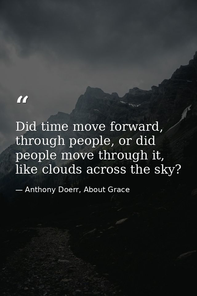 Did time move forward, through people, or did people move through it, like clouds across the sky? — Anthony Doerr, About Grace