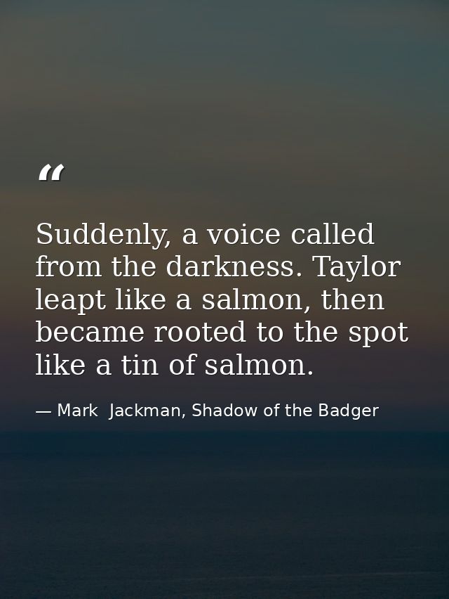 Suddenly, a voice called from the darkness. Taylor leapt like a salmon, then became rooted to the spot like a tin of sal — Mark  Jackman, Shadow of the Badger