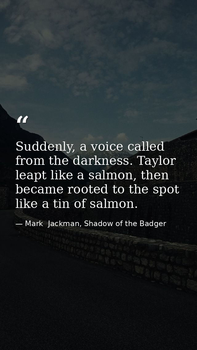 Suddenly, a voice called from the darkness. Taylor leapt like a salmon, then became rooted to the spot like a tin of sal — Mark  Jackman, Shadow of the Badger