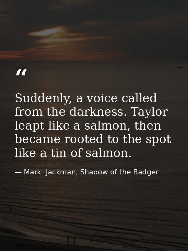Suddenly, a voice called from the darkness. Taylor leapt like a salmon, then became rooted to the spot like a tin of sal — Mark  Jackman, Shadow of the Badger
