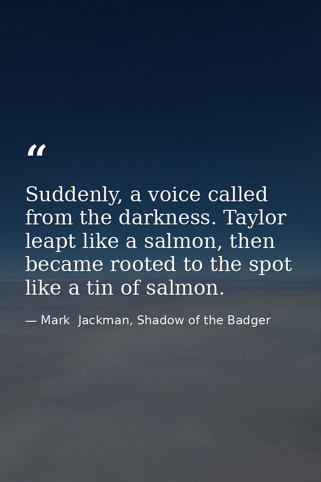 Suddenly, a voice called from the darkness. Taylor leapt like a salmon, then became rooted to the spot like a tin of sal — Mark  Jackman, Shadow of the Badger