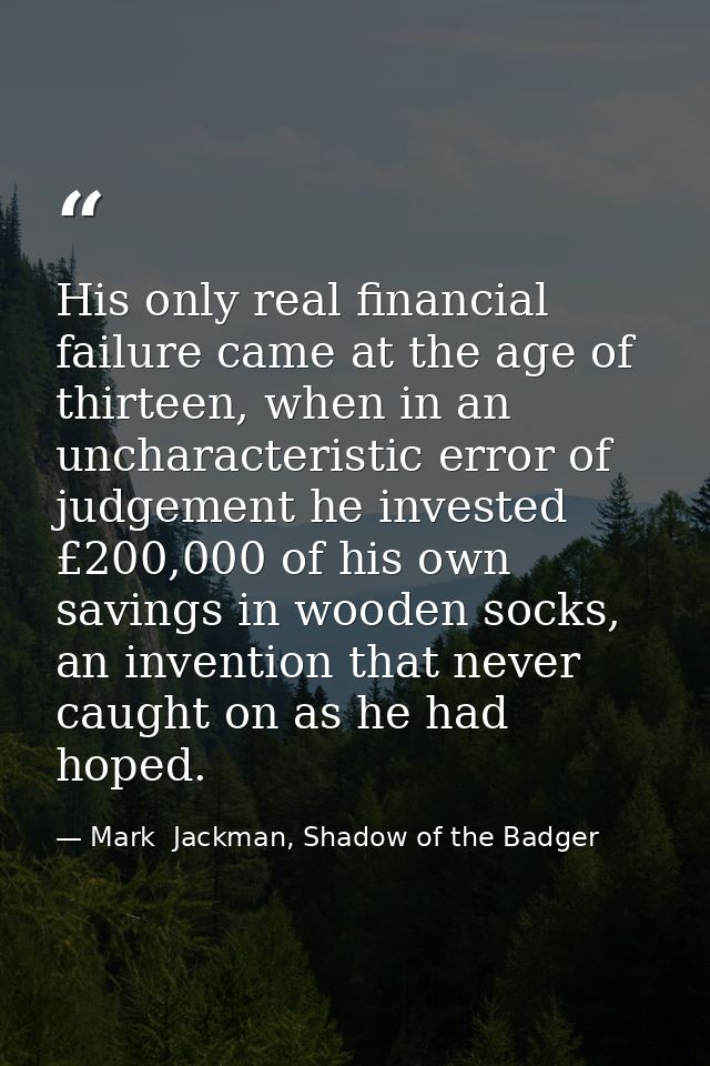 His only real financial failure came at the age of thirteen, when in an uncharacteristic error of judgement he invested  — Mark  Jackman, Shadow of the Badger