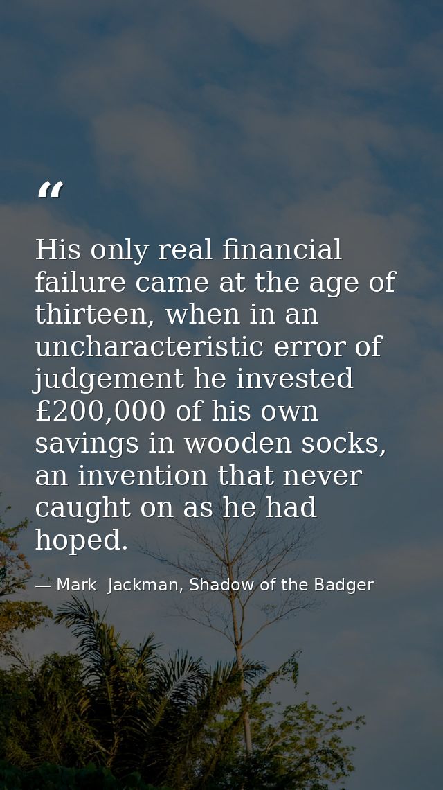 His only real financial failure came at the age of thirteen, when in an uncharacteristic error of judgement he invested  — Mark  Jackman, Shadow of the Badger