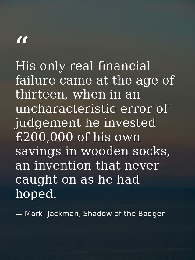 His only real financial failure came at the age of thirteen, when in an uncharacteristic error of judgement he invested  — Mark  Jackman, Shadow of the Badger