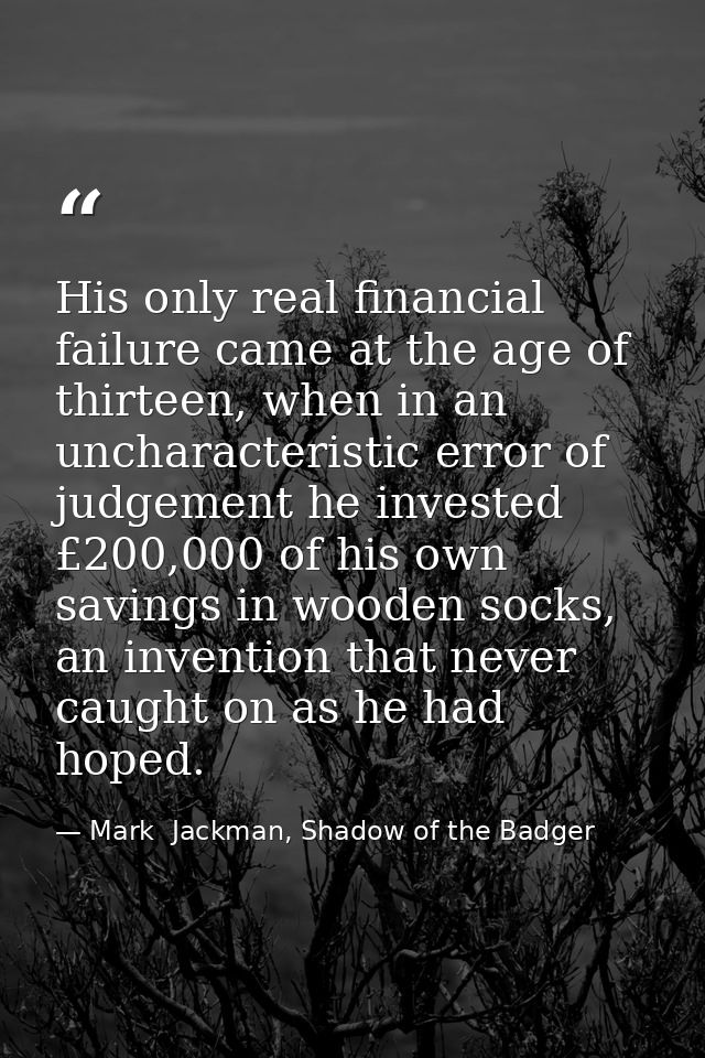 His only real financial failure came at the age of thirteen, when in an uncharacteristic error of judgement he invested  — Mark  Jackman, Shadow of the Badger