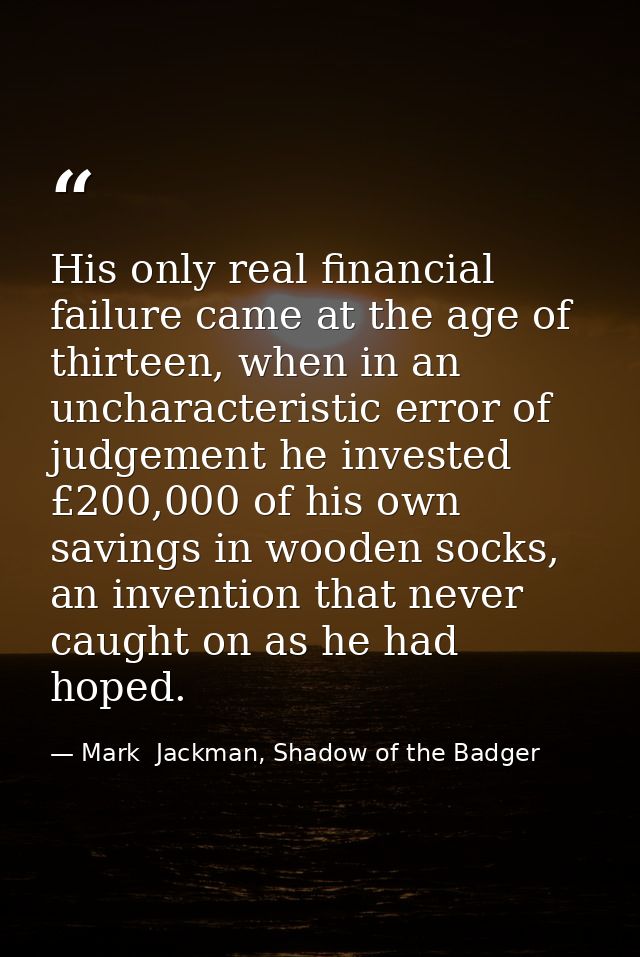 His only real financial failure came at the age of thirteen, when in an uncharacteristic error of judgement he invested  — Mark  Jackman, Shadow of the Badger