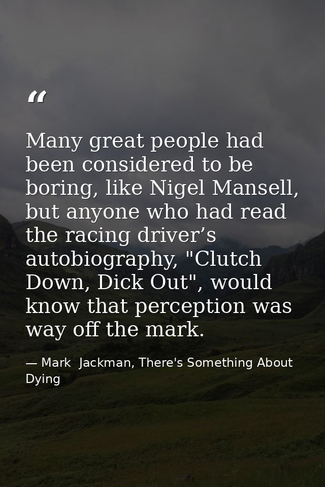 Many great people had been considered to be boring, like Nigel Mansell, but anyone who had read the racing driver’s auto — Mark  Jackman, There's Something About Dying