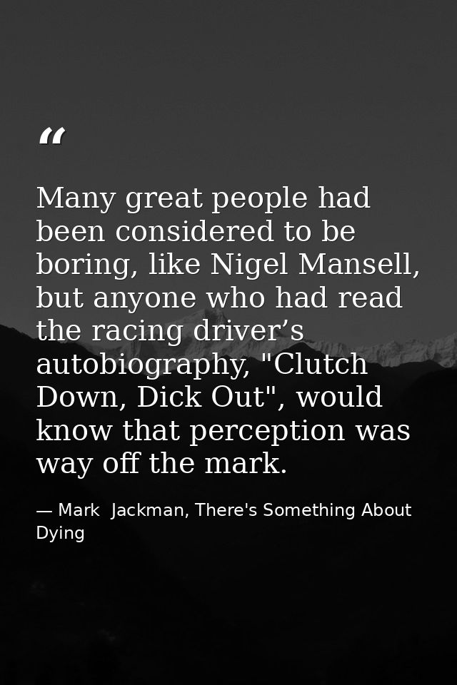 Many great people had been considered to be boring, like Nigel Mansell, but anyone who had read the racing driver’s auto — Mark  Jackman, There's Something About Dying