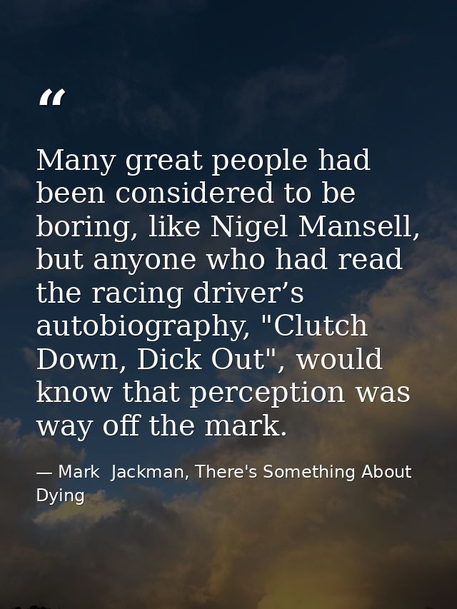 Many great people had been considered to be boring, like Nigel Mansell, but anyone who had read the racing driver’s auto — Mark  Jackman, There's Something About Dying