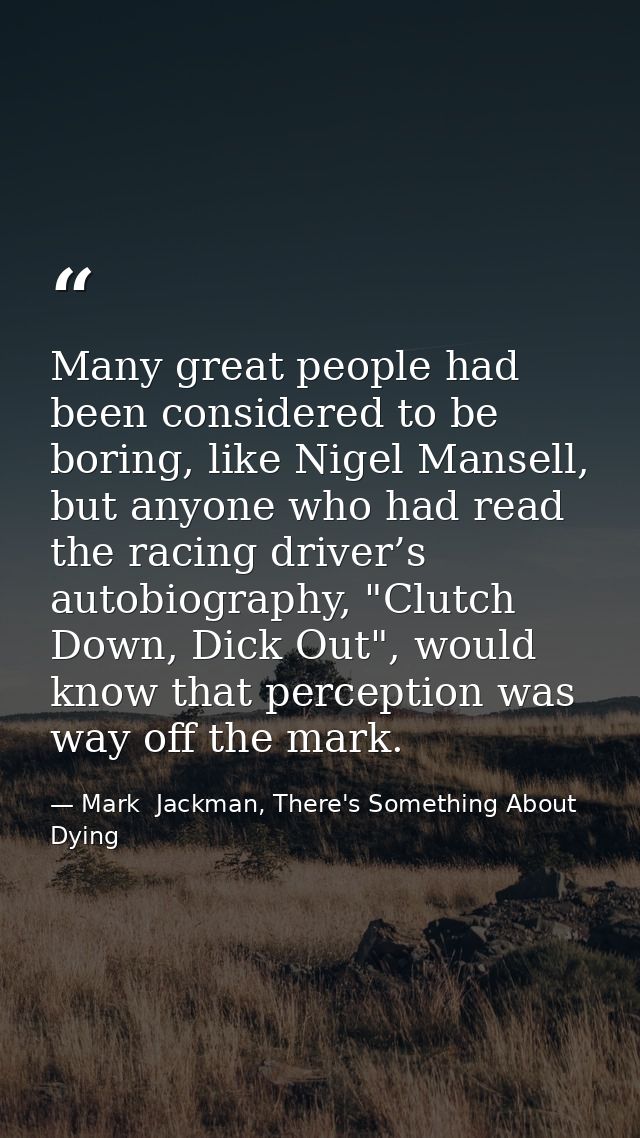 Many great people had been considered to be boring, like Nigel Mansell, but anyone who had read the racing driver’s auto — Mark  Jackman, There's Something About Dying