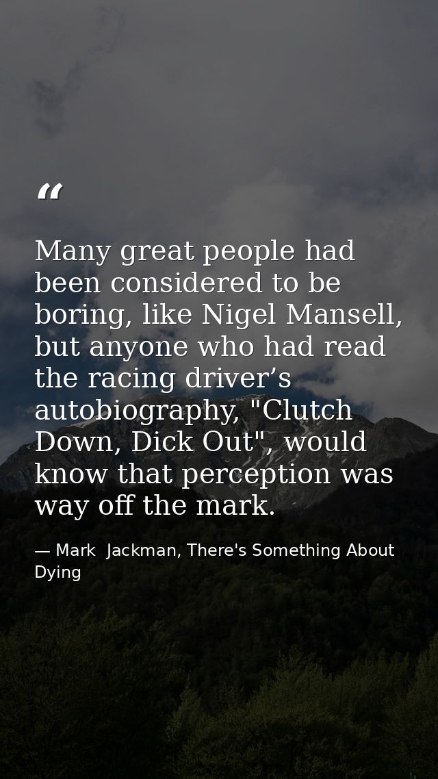 Many great people had been considered to be boring, like Nigel Mansell, but anyone who had read the racing driver’s auto — Mark  Jackman, There's Something About Dying