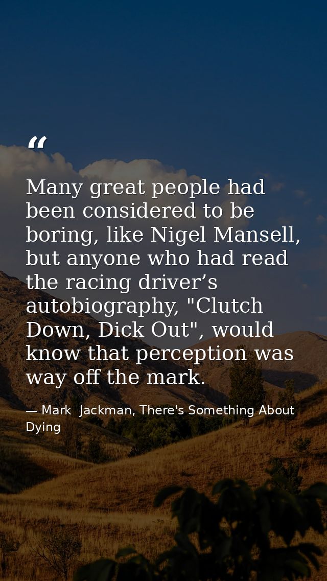 Many great people had been considered to be boring, like Nigel Mansell, but anyone who had read the racing driver’s auto — Mark  Jackman, There's Something About Dying