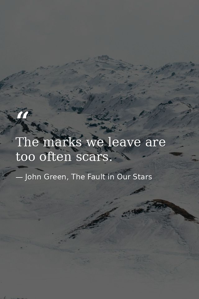 The marks we leave are too often scars. — John Green, The Fault in Our Stars