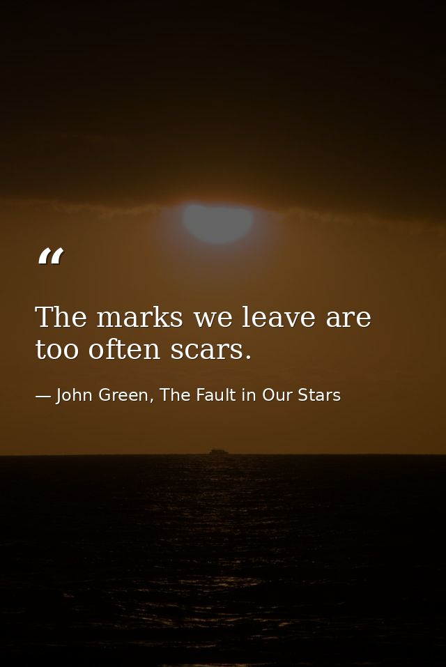 The marks we leave are too often scars. — John Green, The Fault in Our Stars