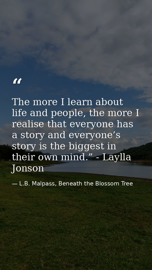 The more I learn about life and people, the more I realise that everyone has a story and everyone’s story is the biggest — L.B. Malpass, Beneath the Blossom Tree