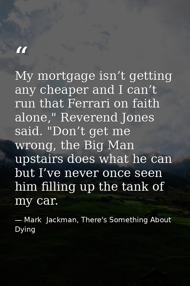 My mortgage isn’t getting any cheaper and I can’t run that Ferrari on faith alone," Reverend Jones said. "Don’t get me w — Mark  Jackman, There's Something About Dying