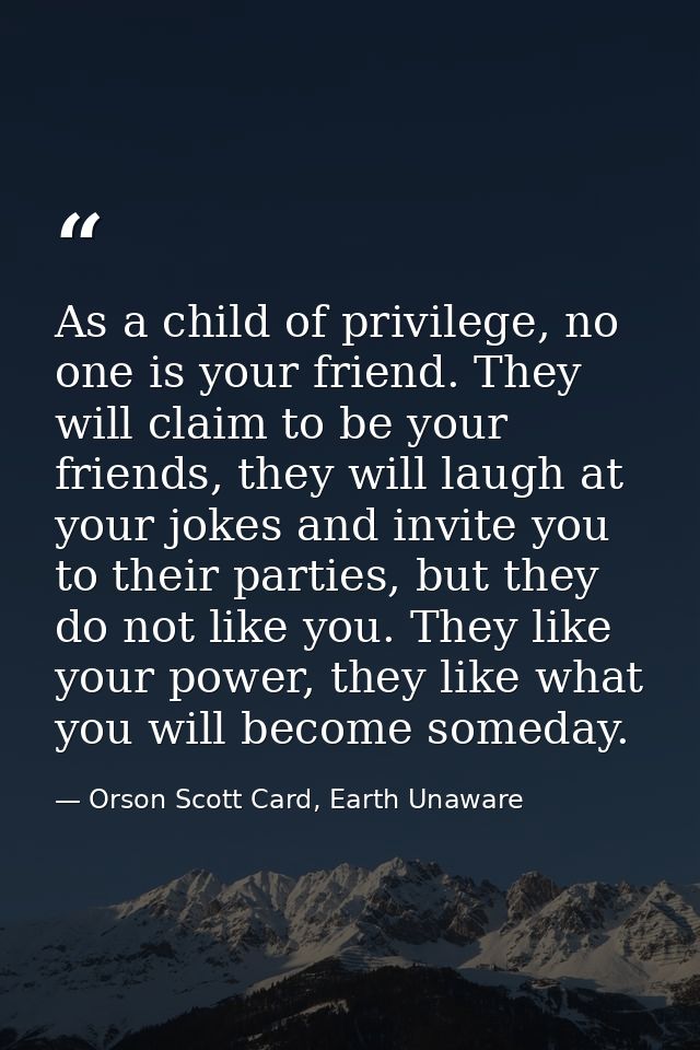 As a child of privilege, no one is your friend. They will claim to be your friends, they will laugh at your jokes and in — Orson Scott Card, Earth Unaware