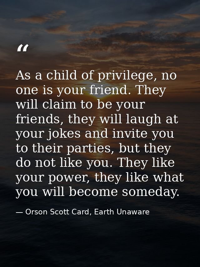 As a child of privilege, no one is your friend. They will claim to be your friends, they will laugh at your jokes and in — Orson Scott Card, Earth Unaware