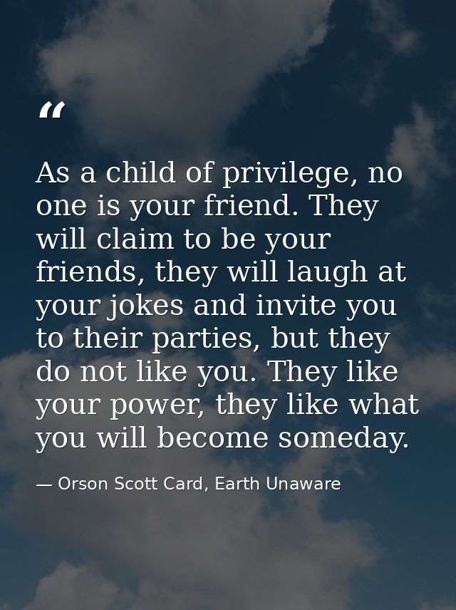 As a child of privilege, no one is your friend. They will claim to be your friends, they will laugh at your jokes and in — Orson Scott Card, Earth Unaware