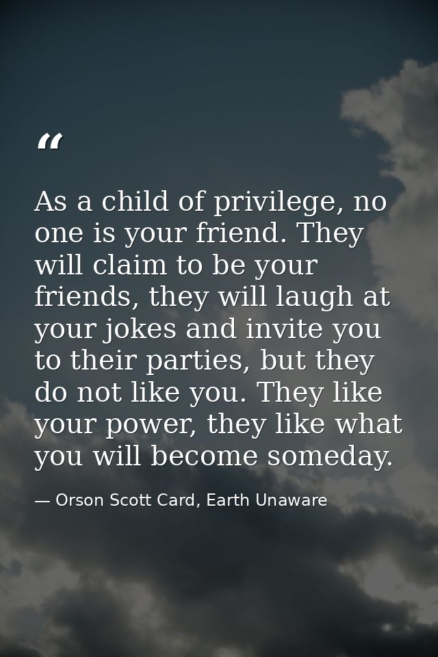 As a child of privilege, no one is your friend. They will claim to be your friends, they will laugh at your jokes and in — Orson Scott Card, Earth Unaware