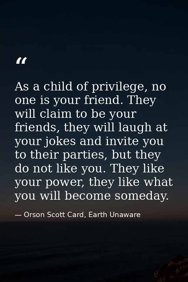 As a child of privilege, no one is your friend. They will claim to be your friends, they will laugh at your jokes and in — Orson Scott Card, Earth Unaware
