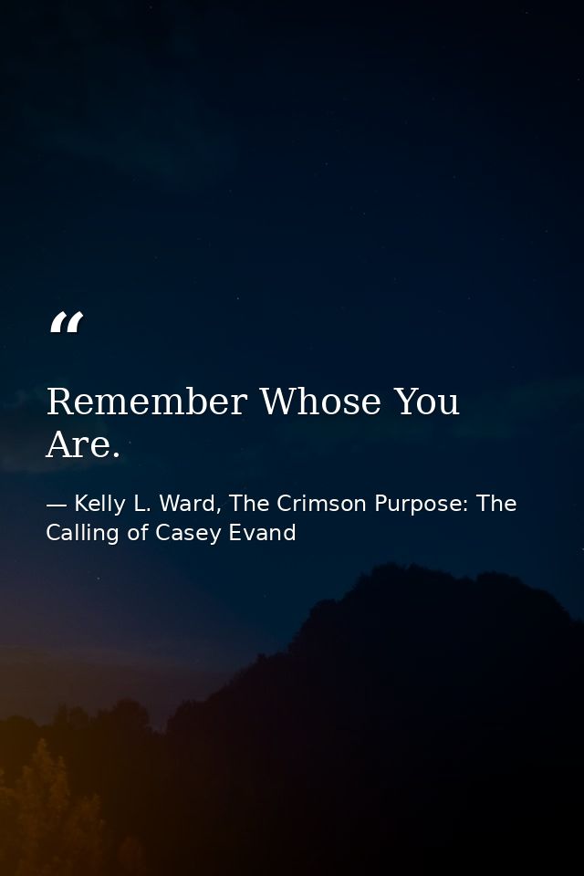 Remember Whose You Are. — Kelly L. Ward, The Crimson Purpose: The Calling of Casey Evand
