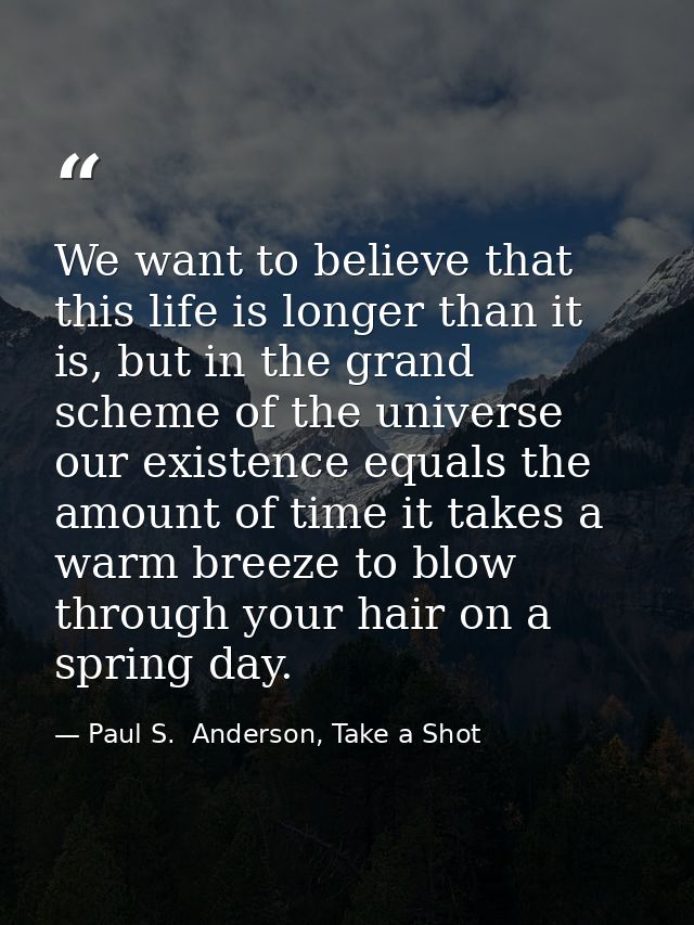 We want to believe that this life is longer than it is, but in the grand scheme of the universe our existence equals the — Paul S.  Anderson, Take a Shot