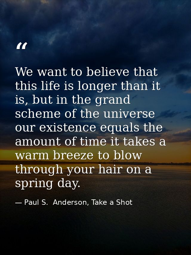 We want to believe that this life is longer than it is, but in the grand scheme of the universe our existence equals the — Paul S.  Anderson, Take a Shot