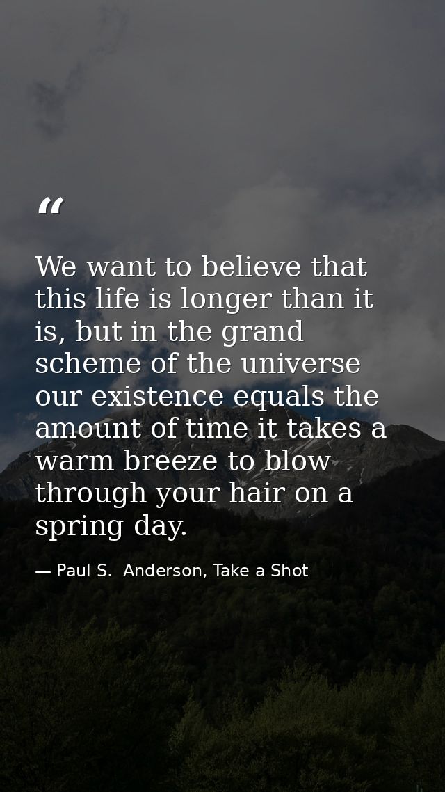 We want to believe that this life is longer than it is, but in the grand scheme of the universe our existence equals the — Paul S.  Anderson, Take a Shot