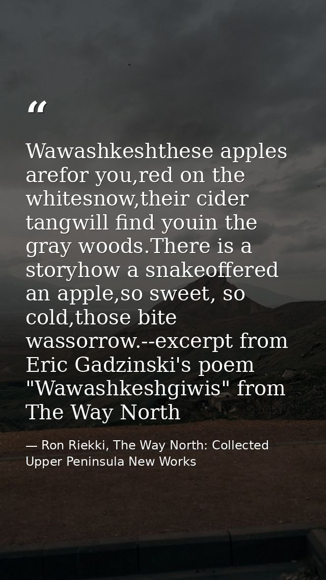 Wawashkeshthese apples arefor you,red on the whitesnow,their cider tangwill find youin the gray woods.There is a storyho — Ron Riekki, The Way North: Collected Upper Peninsula New Works