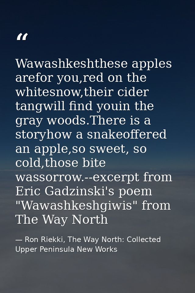 Wawashkeshthese apples arefor you,red on the whitesnow,their cider tangwill find youin the gray woods.There is a storyho — Ron Riekki, The Way North: Collected Upper Peninsula New Works
