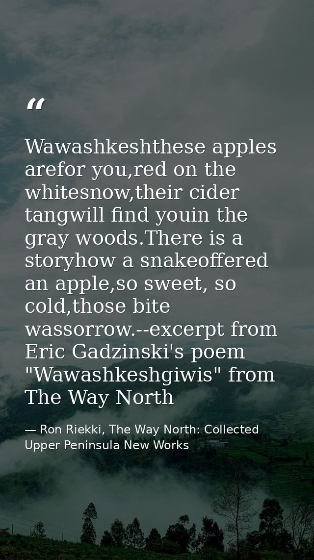 Wawashkeshthese apples arefor you,red on the whitesnow,their cider tangwill find youin the gray woods.There is a storyho — Ron Riekki, The Way North: Collected Upper Peninsula New Works