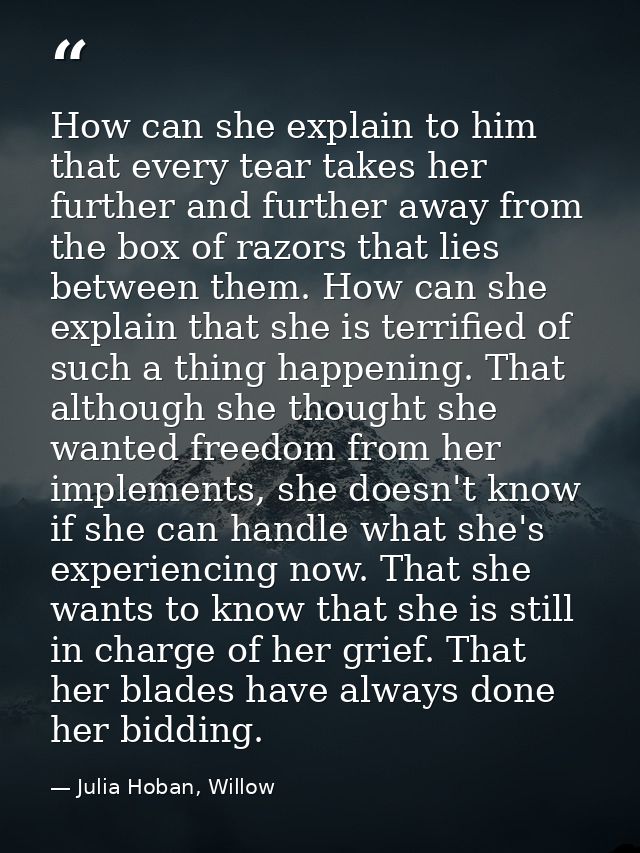 How can she explain to him that every tear takes her further and further away from the box of razors that lies between t — Julia Hoban, Willow