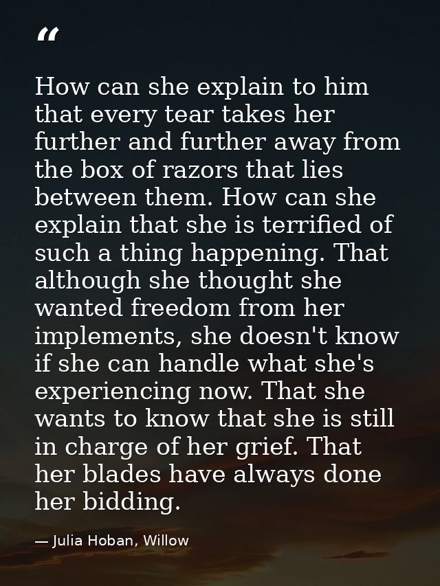 How can she explain to him that every tear takes her further and further away from the box of razors that lies between t — Julia Hoban, Willow