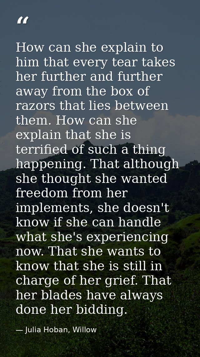 How can she explain to him that every tear takes her further and further away from the box of razors that lies between t — Julia Hoban, Willow
